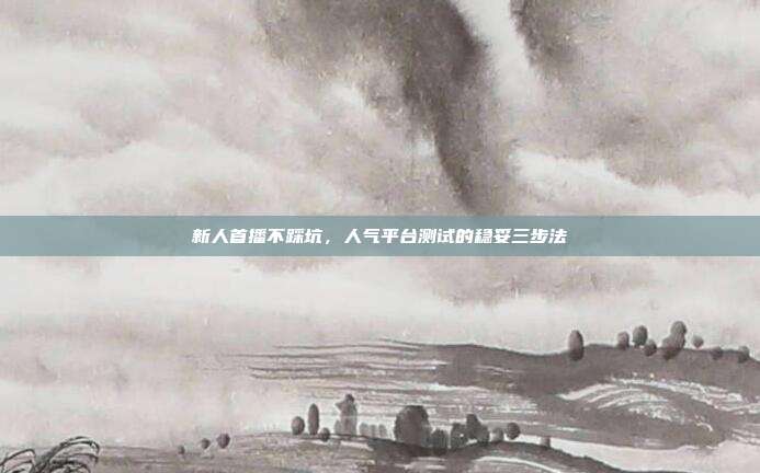 新人首播不踩坑,人气平台测试的稳妥三步法