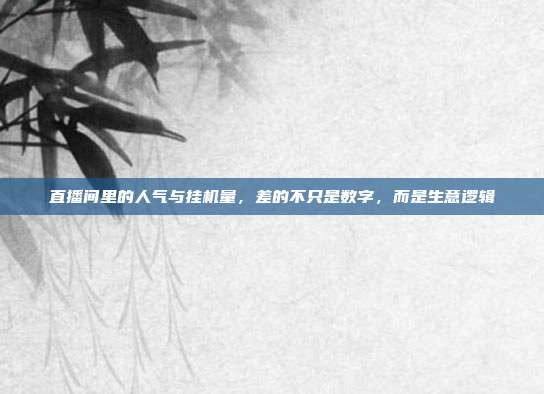 直播间里的人气与挂机量,差的不只是数字,而是生意逻辑
