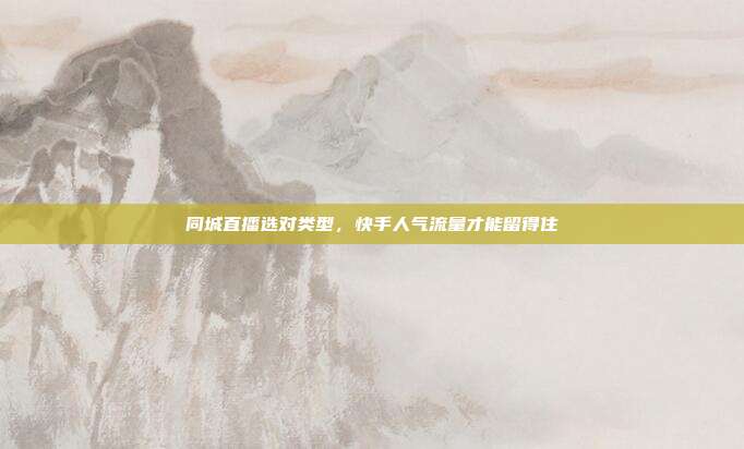 同城直播选对类型，快手人气流量才能留得住