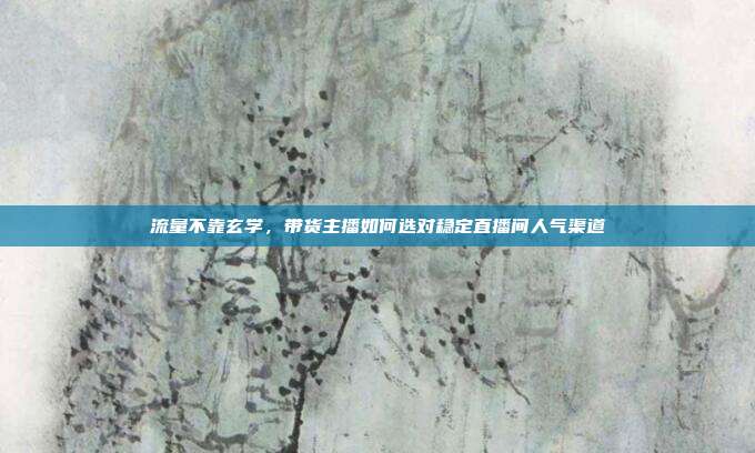流量不靠玄学,带货主播如何选对稳定直播间人气渠道
