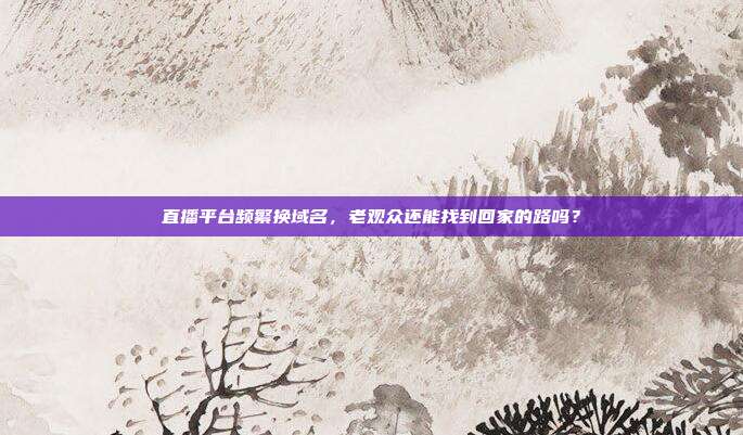 直播平台频繁换域名,老观众还能找到回家的路吗?