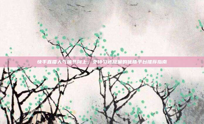 快手直播人气拔节向上,支持匀速放量的优质平台推荐指南