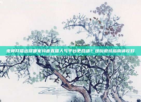 夜间开播选择哪家抖音直播人气平台更合适?这份避坑指南请收好