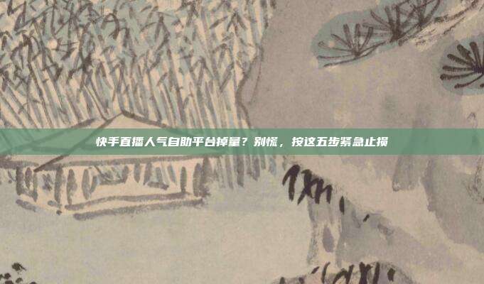 快手直播人气自助平台掉量？别慌，按这五步紧急止损