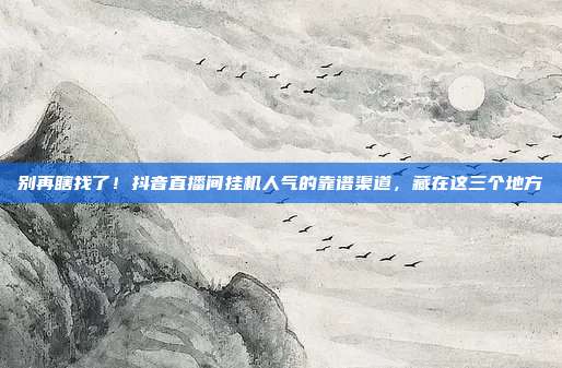 别再瞎找了！抖音直播间挂机人气的靠谱渠道，藏在这三个地方