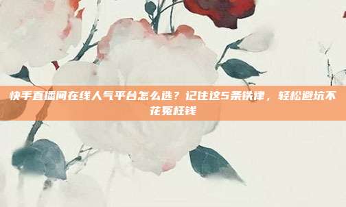 快手直播间在线人气平台怎么选？记住这5条铁律，轻松避坑不花冤枉钱