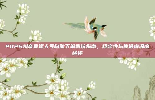2026抖音直播人气自助下单避坑指南，稳定性与靠谱度深度横评