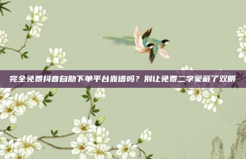 完全免费抖音自助下单平台靠谱吗?别让免费二字蒙蔽了双眼