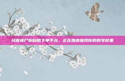 抖音僵尸粉自助下单平台,正在加速摧毁你的账号权重