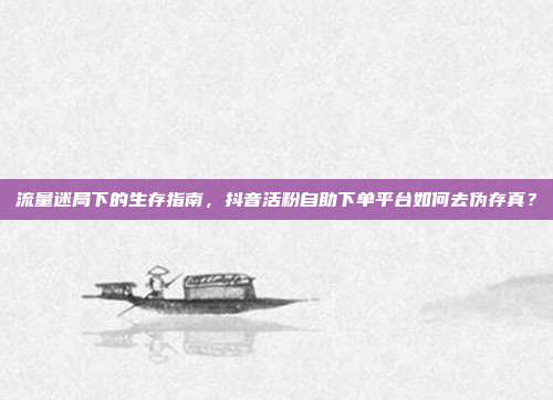 流量迷局下的生存指南，抖音活粉自助下单平台如何去伪存真？