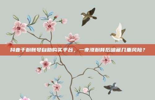 抖音千粉账号自助购买平台,一夜涨粉背后暗藏几重风险?