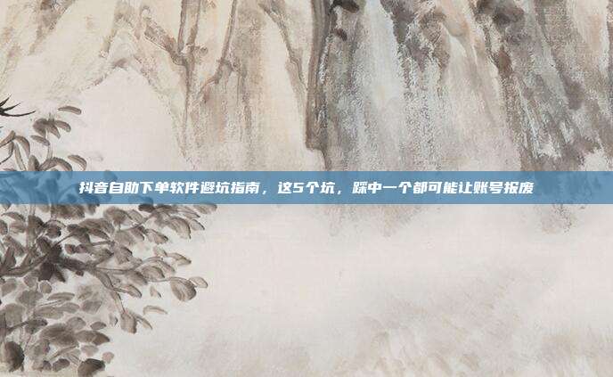 抖音自助下单软件避坑指南，这5个坑，踩中一个都可能让账号报废