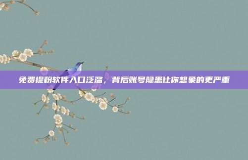 免费提粉软件入口泛滥,背后账号隐患比你想象的更严重