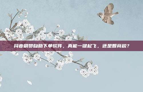 抖音刷赞自助下单软件,真能一键起飞,还是智商税?