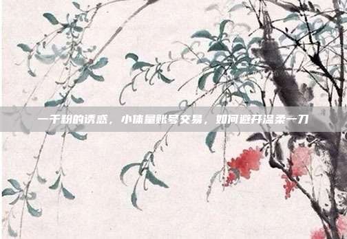 一千粉的诱惑，小体量账号交易，如何避开温柔一刀