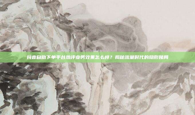 抖音自助下单平台热评业务效果怎么样?揭秘流量时代的隐形赌局