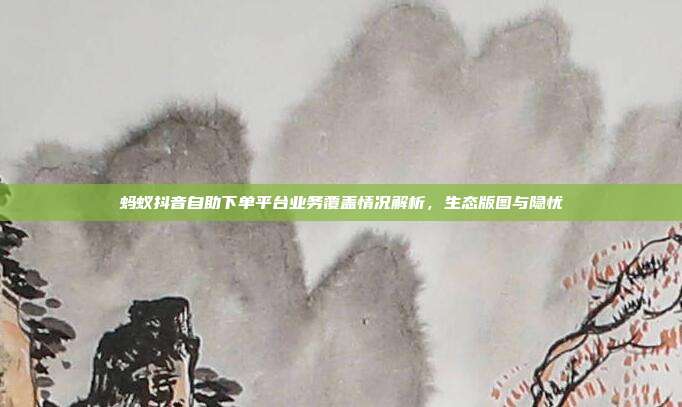 蚂蚁抖音自助下单平台业务覆盖情况解析，生态版图与隐忧