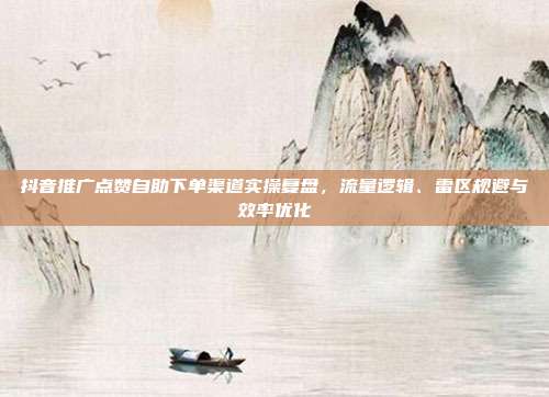 抖音推广点赞自助下单渠道实操复盘，流量逻辑、雷区规避与效率优化