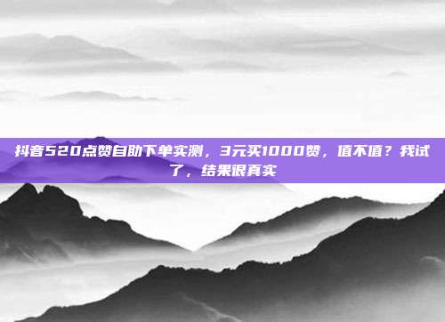 抖音520点赞自助下单实测,3元买1000赞,值不值?我试了,结果很真实