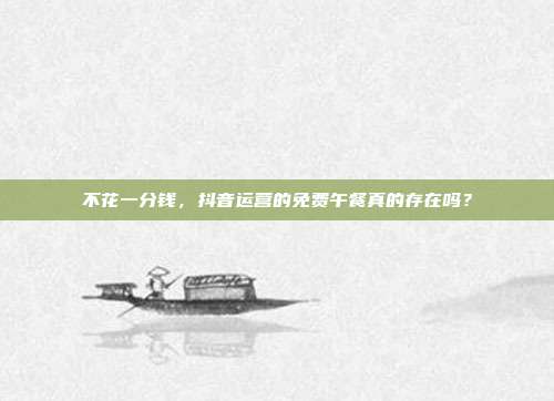 不花一分钱，抖音运营的免费午餐真的存在吗？
