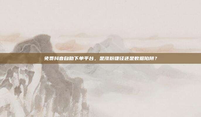 免费抖音自助下单平台,是涨粉捷径还是数据陷阱?