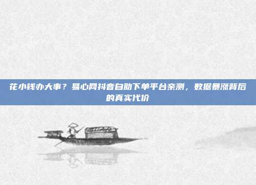 花小钱办大事?易心网抖音自助下单平台亲测,数据暴涨背后的真实代价