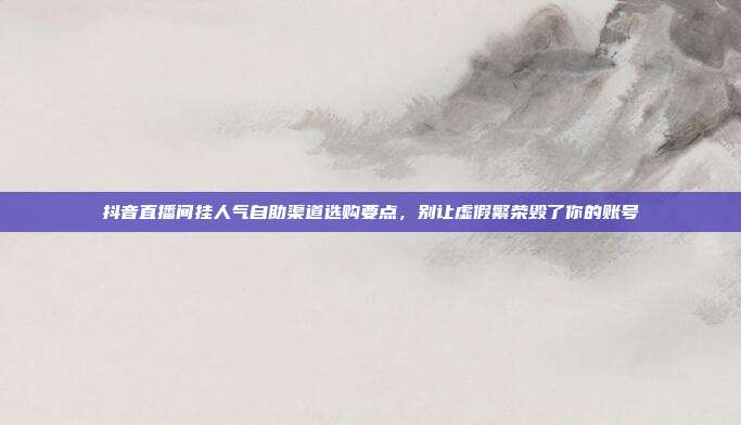 抖音直播间挂人气自助渠道选购要点，别让虚假繁荣毁了你的账号