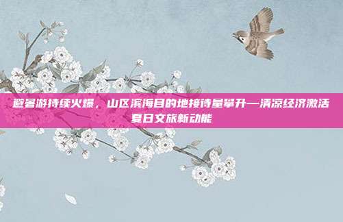 避暑游持续火爆,山区滨海目的地接待量攀升—清凉经济激活夏日文旅新动能