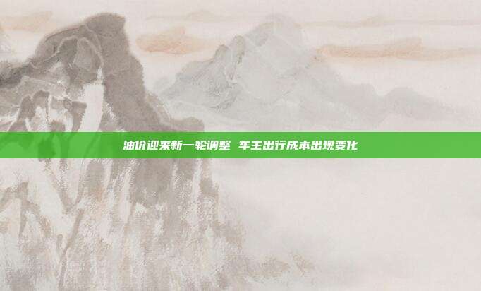 油价迎来新一轮调整 车主出行成本出现变化