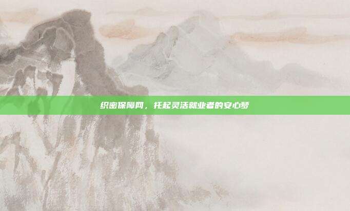 织密保障网，托起灵活就业者的安心梦
