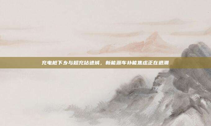 充电桩下乡与超充站进城，新能源车补能焦虑正在退潮