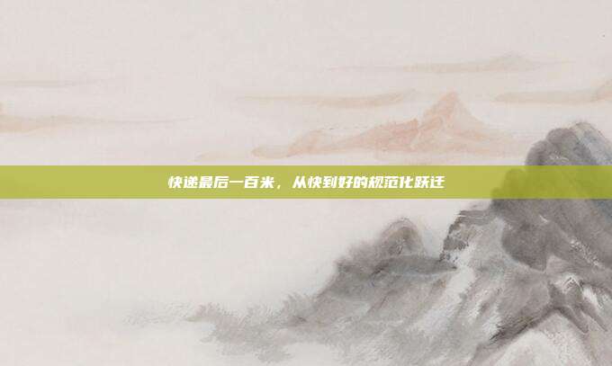 快递最后一百米，从快到好的规范化跃迁