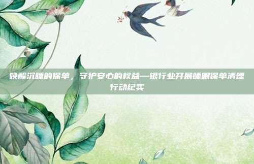 唤醒沉睡的保单,守护安心的权益—银行业开展睡眠保单清理行动纪实