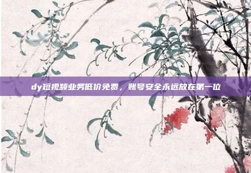 dy短视频业务低价免费，账号安全永远放在第一位