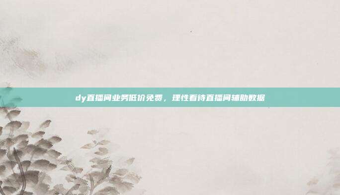 dy直播间业务低价免费，理性看待直播间辅助数据