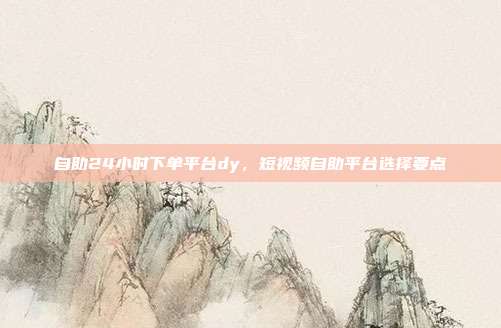自助24小时下单平台dy,短视频自助平台选择要点