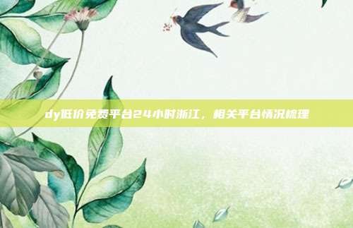dy低价免费平台24小时浙江，相关平台情况梳理