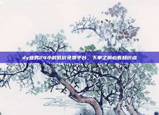 dy业务24小时低价免费平台,下单之前必看知识点