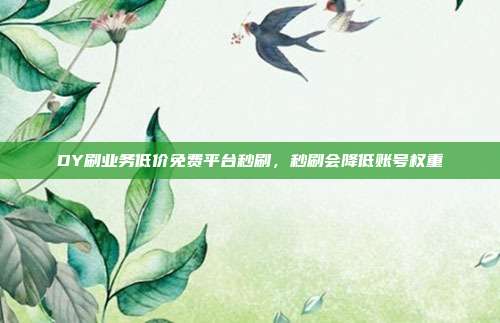 DY刷业务低价免费平台秒刷，秒刷会降低账号权重