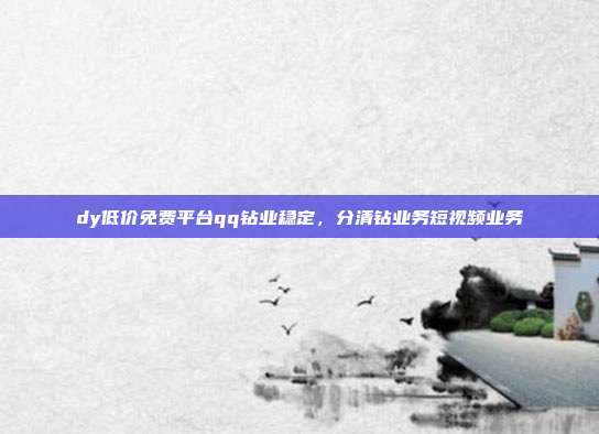 dy低价免费平台qq钻业稳定，分清钻业务短视频业务