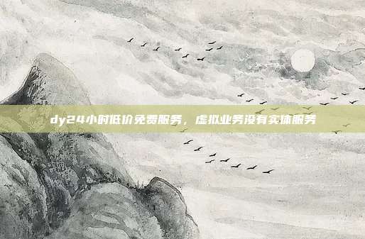 dy24小时低价免费服务,虚拟业务没有实体服务