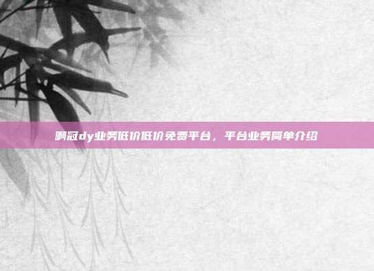 啊冠dy业务低价低价免费平台，平台业务简单介绍