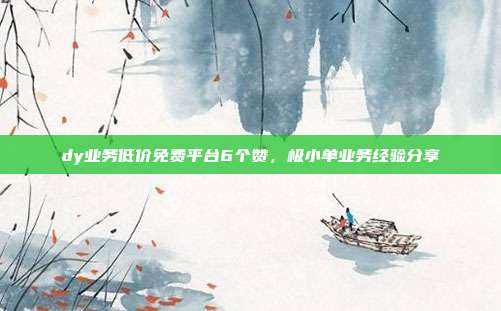 dy业务低价免费平台6个赞,极小单业务经验分享