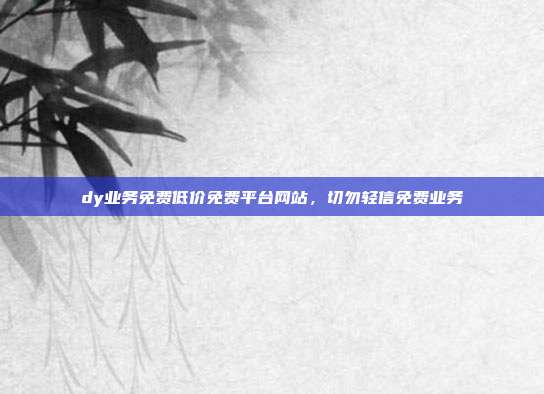dy业务免费低价免费平台网站，切勿轻信免费业务