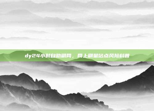 dy24小时自助刷网，网上刷量站点风险科普