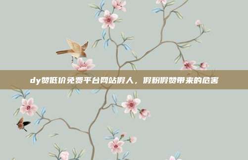 dy赞低价免费平台网站假人，假粉假赞带来的危害
