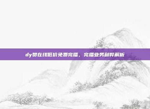 dy赞在线低价免费完播，完播业务利弊解析