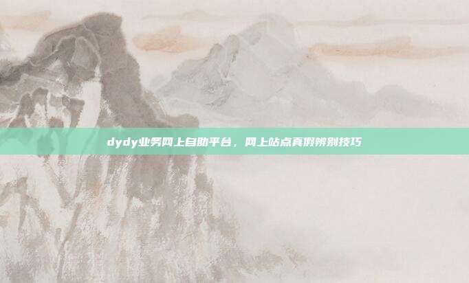 dydy业务网上自助平台,网上站点真假辨别技巧