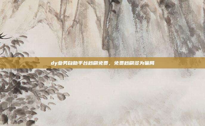dy业务自助平台秒刷免费，免费秒刷多为骗局