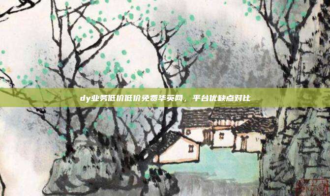 dy业务低价低价免费华英网,平台优缺点对比